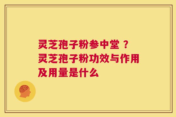 灵芝孢子粉参中堂 ?灵芝孢子粉功效与作用及用量是什么 第1张 灵芝孢子粉参中堂 ?灵芝孢子粉功效与作用及用量是什么 第1张