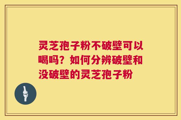 灵芝孢子粉不破壁可以喝吗？如何分辨破壁和没破壁的灵芝孢子粉  第1张