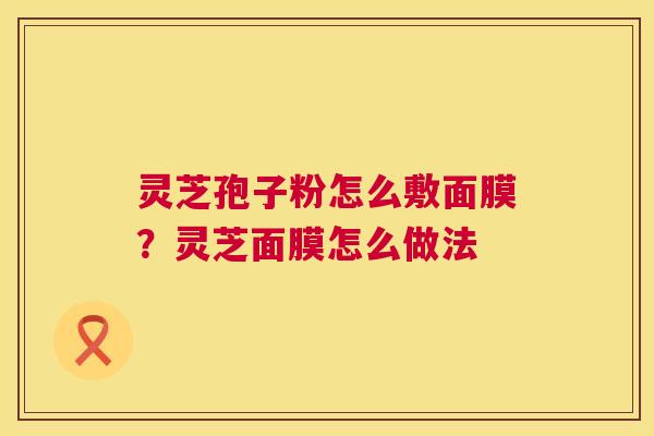 灵芝孢子粉怎么敷面膜?灵芝面膜怎么做法 第1张 灵芝孢子粉怎么敷面膜?灵芝面膜怎么做法 第1张