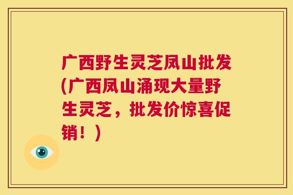 广西野生灵芝凤山批发(广西凤山涌现大量野生灵芝,批发价惊喜促销!) 第1张 广西野生灵芝凤山批发(广西凤山涌现大量野生灵芝,批发价惊喜促销!) 第1张