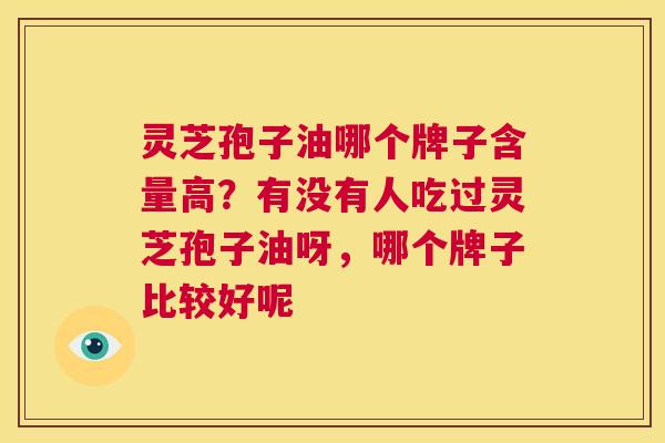 灵芝孢子油哪个牌子含量高?有没有人吃过灵芝孢子油呀,哪个牌子比较好呢 第1张 灵芝孢子油哪个牌子含量高?有没有人吃过灵芝孢子油呀,哪个牌子比较好呢 第1张