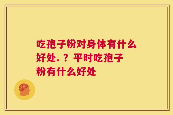 吃孢子粉对身体有什么好处. ？平时吃孢子粉有什么好处  第1张