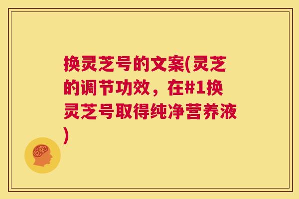 换灵芝号的文案(灵芝的调节功效,在#1换灵芝号取得纯净营养液) 第1张 换灵芝号的文案(灵芝的调节功效,在#1换灵芝号取得纯净营养液) 第1张