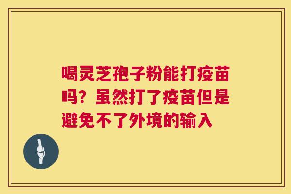 喝灵芝孢子粉能打疫苗吗?虽然打了疫苗但是避免不了外境的输入 第1张 喝灵芝孢子粉能打疫苗吗?虽然打了疫苗但是避免不了外境的输入 第1张