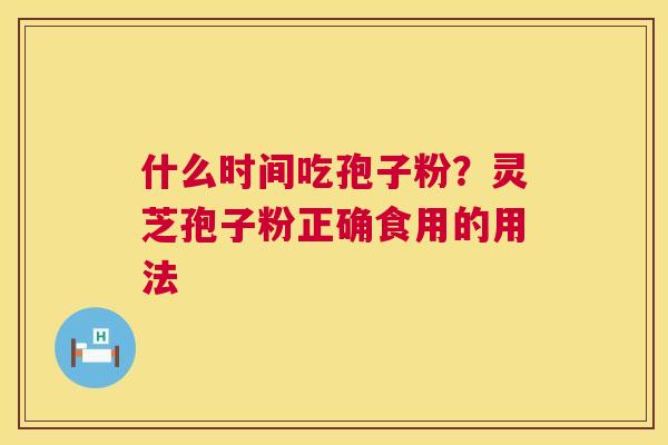 什么时间吃孢子粉?灵芝孢子粉正确食用的用法 第1张 什么时间吃孢子粉?灵芝孢子粉正确食用的用法 第1张