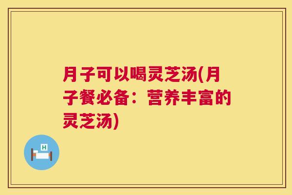 月子可以喝灵芝汤(月子餐必备：营养丰富的灵芝汤)  第1张