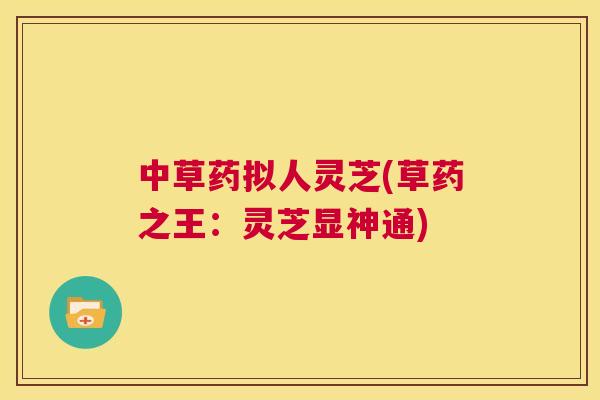 中草药拟人灵芝(草药之王:灵芝显神通) 第1张 中草药拟人灵芝(草药之王:灵芝显神通) 第1张