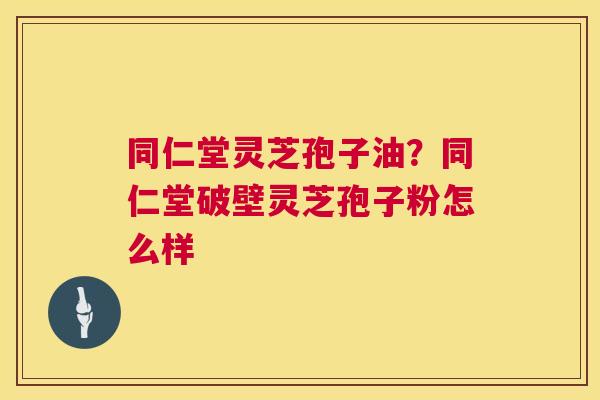 同仁堂灵芝孢子油?同仁堂破壁灵芝孢子粉怎么样 第1张 同仁堂灵芝孢子油?同仁堂破壁灵芝孢子粉怎么样 第1张
