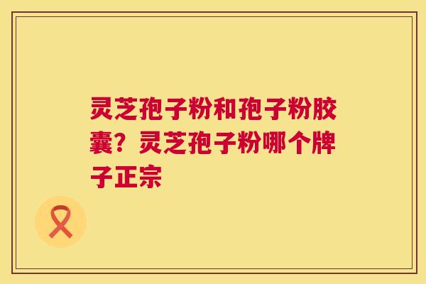 灵芝孢子粉和孢子粉胶囊?灵芝孢子粉哪个牌子正宗 第1张 灵芝孢子粉和孢子粉胶囊?灵芝孢子粉哪个牌子正宗 第1张