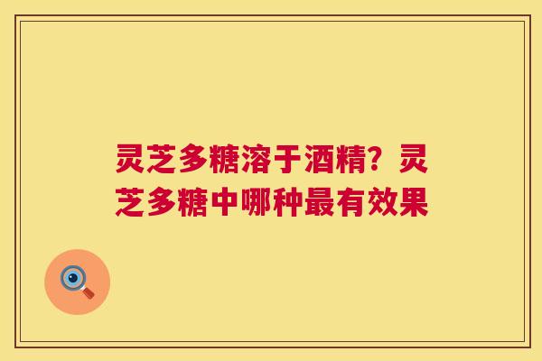 灵芝多糖溶于酒精?灵芝多糖中哪种最有效果 第1张 灵芝多糖溶于酒精?灵芝多糖中哪种最有效果 第1张