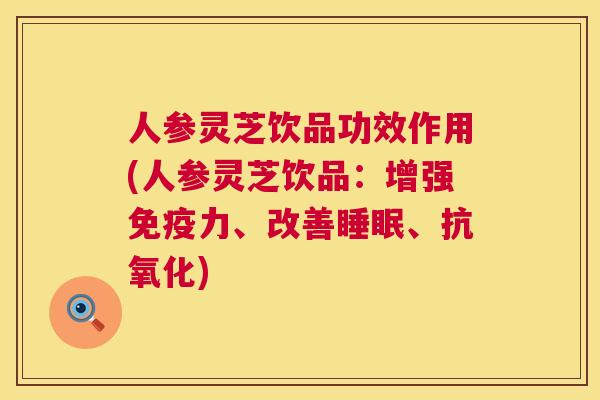 人参灵芝饮品功效作用(人参灵芝饮品：增强免疫力、改善睡眠、抗氧化)  第1张