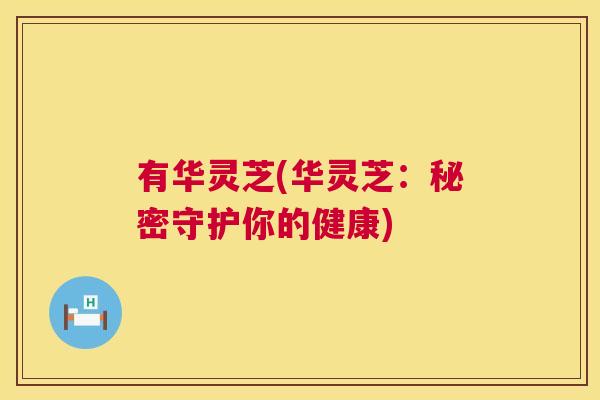 有华灵芝(华灵芝：秘密守护你的健康)  第1张