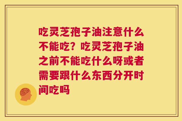 吃灵芝孢子油注意什么不能吃?吃灵芝孢子油之前不能吃什么呀或者需要跟什么东西分开时间吃吗 第1张 吃灵芝孢子油注意什么不能吃?吃灵芝孢子油之前不能吃什么呀或者需要跟什么东西分开时间吃吗 第1张