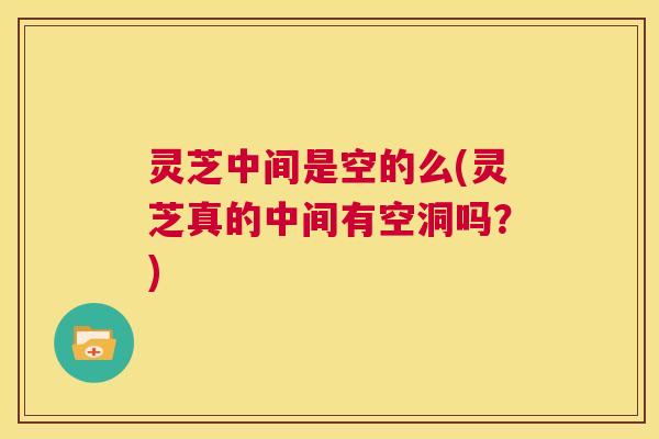 灵芝中间是空的么(灵芝真的中间有空洞吗?) 第1张 灵芝中间是空的么(灵芝真的中间有空洞吗?) 第1张