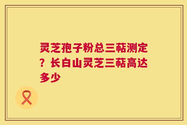 灵芝孢子粉总三萜测定?长白山灵芝三萜高达多少 第1张 灵芝孢子粉总三萜测定?长白山灵芝三萜高达多少 第1张