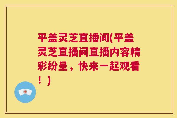 平盖灵芝直播间(平盖灵芝直播间直播内容精彩纷呈,快来一起观看!) 第1张 平盖灵芝直播间(平盖灵芝直播间直播内容精彩纷呈,快来一起观看!) 第1张