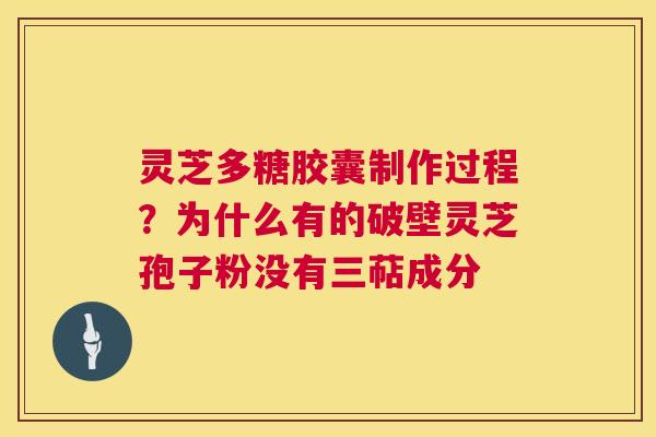 灵芝多糖胶囊制作过程？为什么有的破壁灵芝孢子粉没有三萜成分  第1张