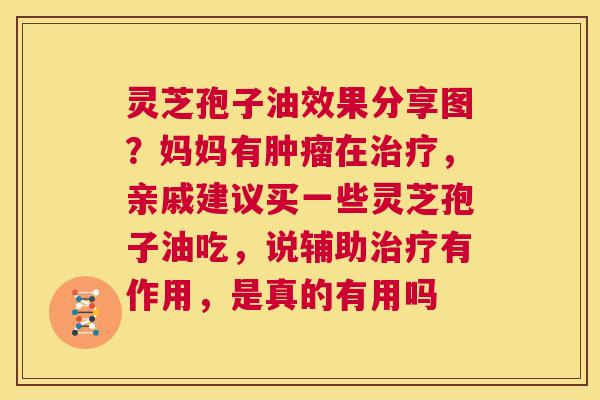 灵芝孢子油效果分享图？妈妈有肿瘤在治疗，亲戚建议买一些灵芝孢子油吃，说辅助治疗有作用，是真的有用吗  第1张