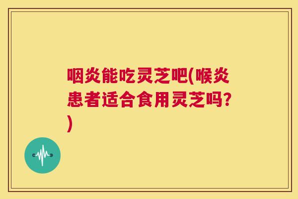咽炎能吃灵芝吧(喉炎患者适合食用灵芝吗?) 第1张 咽炎能吃灵芝吧(喉炎患者适合食用灵芝吗?) 第1张