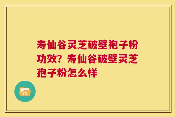 寿仙谷灵芝破壁袍子粉功效？寿仙谷破壁灵芝孢子粉怎么样  第1张