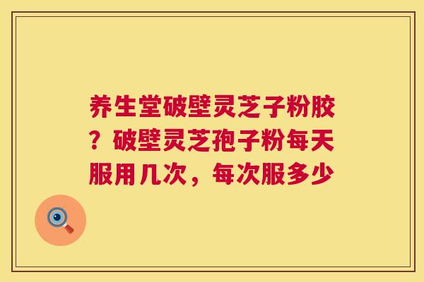 养生堂破壁灵芝子粉胶？破壁灵芝孢子粉每天服用几次，每次服多少  第1张