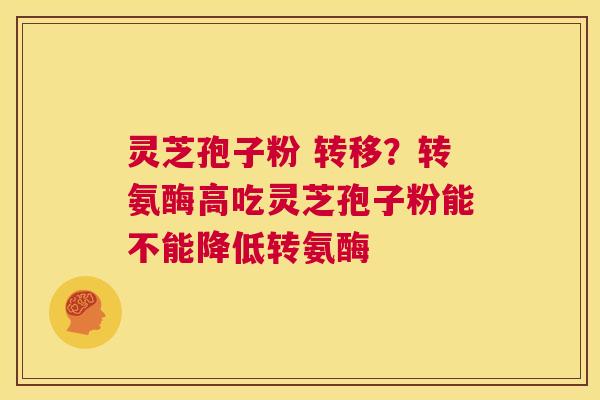 灵芝孢子粉 转移?转氨酶高吃灵芝孢子粉能不能降低转氨酶 第1张 灵芝孢子粉 转移?转氨酶高吃灵芝孢子粉能不能降低转氨酶 第1张