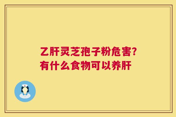 乙肝灵芝孢子粉危害?有什么食物可以养肝 第1张 乙肝灵芝孢子粉危害?有什么食物可以养肝 第1张