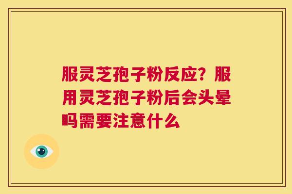 服灵芝孢子粉反应?服用灵芝孢子粉后会头晕吗需要注意什么 第1张 服灵芝孢子粉反应?服用灵芝孢子粉后会头晕吗需要注意什么 第1张
