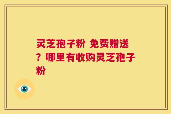 灵芝孢子粉 免费赠送?哪里有收购灵芝孢子粉 第1张 灵芝孢子粉 免费赠送?哪里有收购灵芝孢子粉 第1张