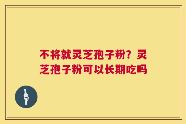 不将就灵芝孢子粉?灵芝孢子粉可以长期吃吗 第1张 不将就灵芝孢子粉?灵芝孢子粉可以长期吃吗 第1张