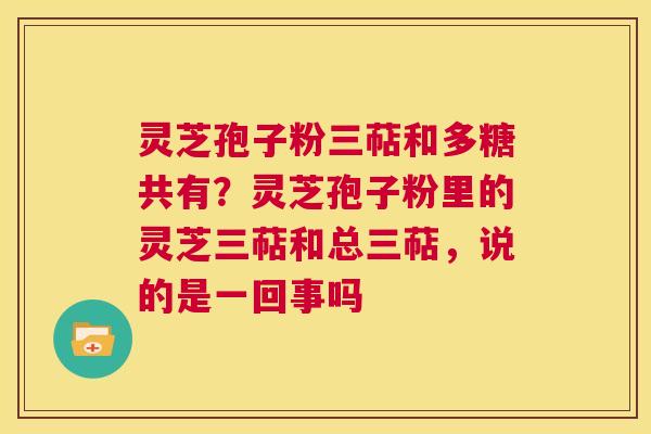 灵芝孢子粉三萜和多糖共有？灵芝孢子粉里的灵芝三萜和总三萜，说的是一回事吗  第1张