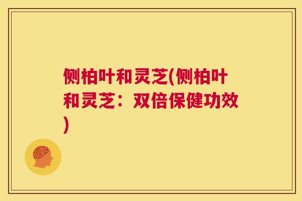 侧柏叶和灵芝(侧柏叶和灵芝:双倍保健功效) 第1张 侧柏叶和灵芝(侧柏叶和灵芝:双倍保健功效) 第1张