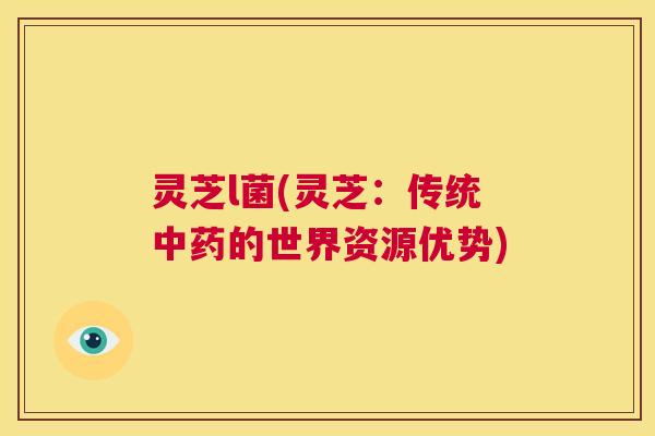 灵芝l菌(灵芝:传统中药的世界资源优势) 第1张 灵芝l菌(灵芝:传统中药的世界资源优势) 第1张