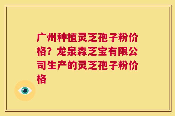 广州种植灵芝孢子粉价格?龙泉森芝宝有限公司生产的灵芝孢子粉价格 第1张 广州种植灵芝孢子粉价格?龙泉森芝宝有限公司生产的灵芝孢子粉价格 第1张