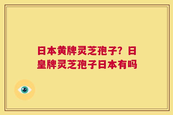 日本黄牌灵芝孢子?日皇牌灵芝孢子日本有吗 第1张 日本黄牌灵芝孢子?日皇牌灵芝孢子日本有吗 第1张