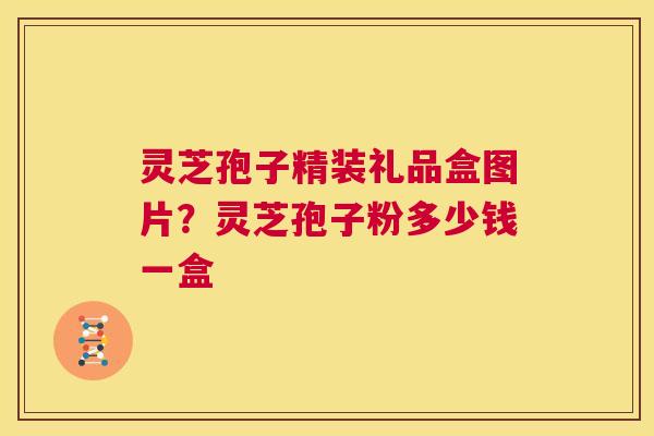 灵芝孢子精装礼品盒图片?灵芝孢子粉多少钱一盒 第1张 灵芝孢子精装礼品盒图片?灵芝孢子粉多少钱一盒 第1张