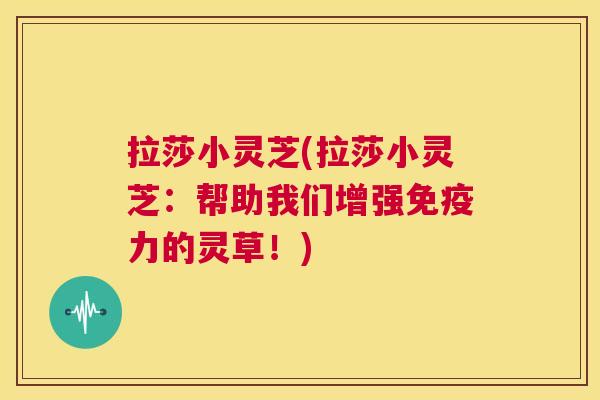 拉莎小灵芝(拉莎小灵芝:帮助我们增强免疫力的灵草!) 第1张 拉莎小灵芝(拉莎小灵芝:帮助我们增强免疫力的灵草!) 第1张