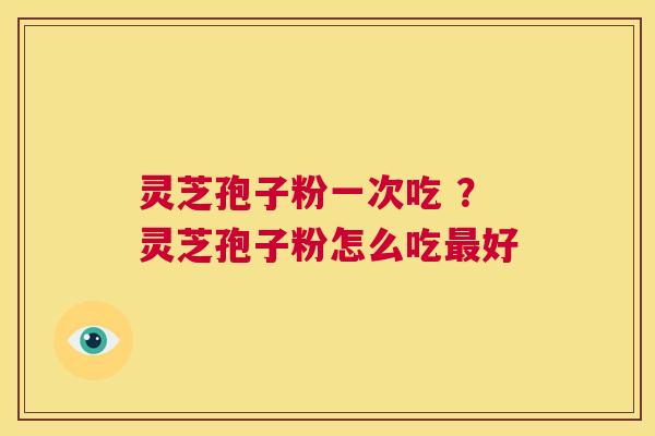 灵芝孢子粉一次吃 ?灵芝孢子粉怎么吃最好 第1张 灵芝孢子粉一次吃 ?灵芝孢子粉怎么吃最好 第1张