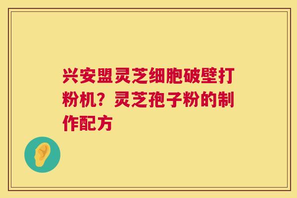 兴安盟灵芝细胞破壁打粉机？灵芝孢子粉的制作配方  第1张