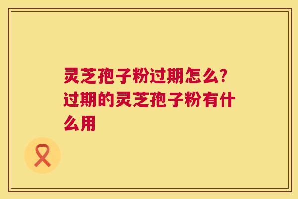 灵芝孢子粉过期怎么?过期的灵芝孢子粉有什么用 第1张 灵芝孢子粉过期怎么?过期的灵芝孢子粉有什么用 第1张