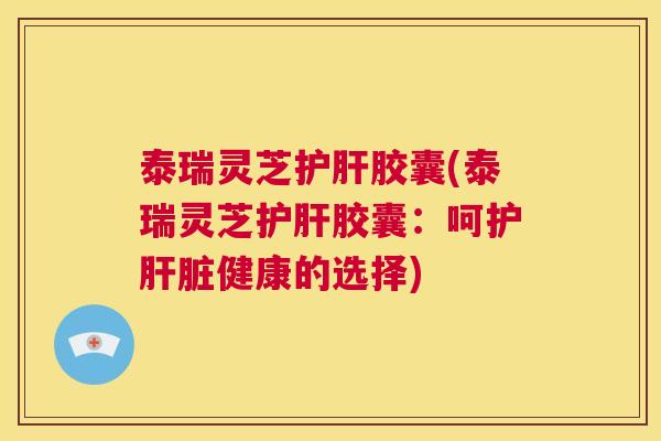 泰瑞灵芝护肝胶囊(泰瑞灵芝护肝胶囊:呵护肝脏健康的选择) 第1张 泰瑞灵芝护肝胶囊(泰瑞灵芝护肝胶囊:呵护肝脏健康的选择) 第1张