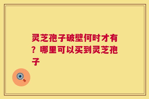 灵芝孢子破壁何时才有?哪里可以买到灵芝孢子 第1张 灵芝孢子破壁何时才有?哪里可以买到灵芝孢子 第1张