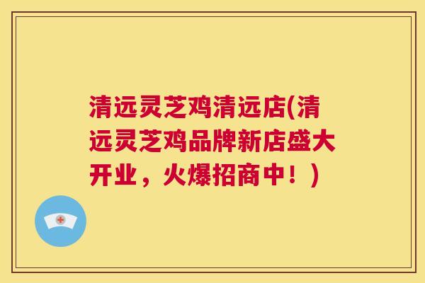 清远灵芝鸡清远店(清远灵芝鸡品牌新店盛大开业,火爆招商中!) 第1张 清远灵芝鸡清远店(清远灵芝鸡品牌新店盛大开业,火爆招商中!) 第1张