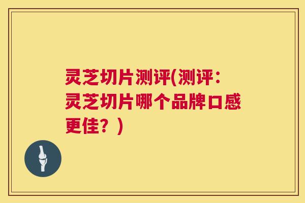 灵芝切片测评(测评：灵芝切片哪个品牌口感更佳？)  第1张