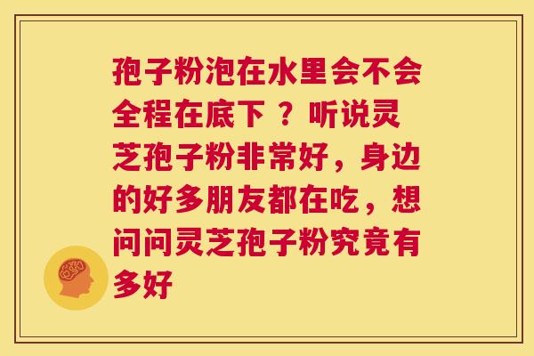 孢子粉泡在水里会不会全程在底下 ？听说灵芝孢子粉非常好，身边的好多朋友都在吃，想问问灵芝孢子粉究竟有多好  第1张