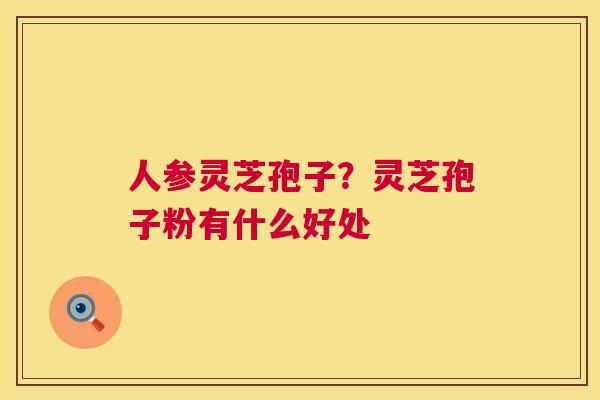 人参灵芝孢子?灵芝孢子粉有什么好处 第1张 人参灵芝孢子?灵芝孢子粉有什么好处 第1张