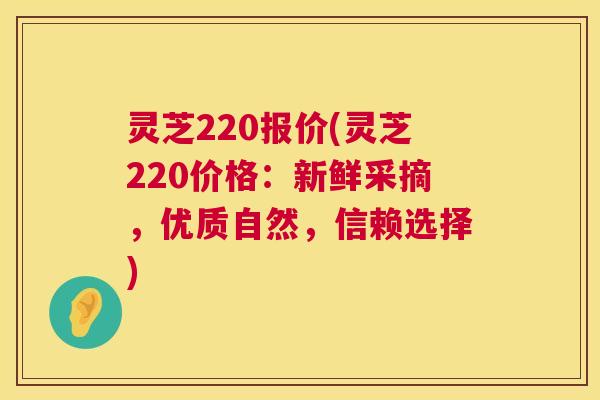 灵芝220报价(灵芝220价格：新鲜采摘，优质自然，信赖选择)  第1张