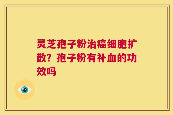 灵芝孢子粉治癌细胞扩散?孢子粉有补血的功效吗 第1张 灵芝孢子粉治癌细胞扩散?孢子粉有补血的功效吗 第1张