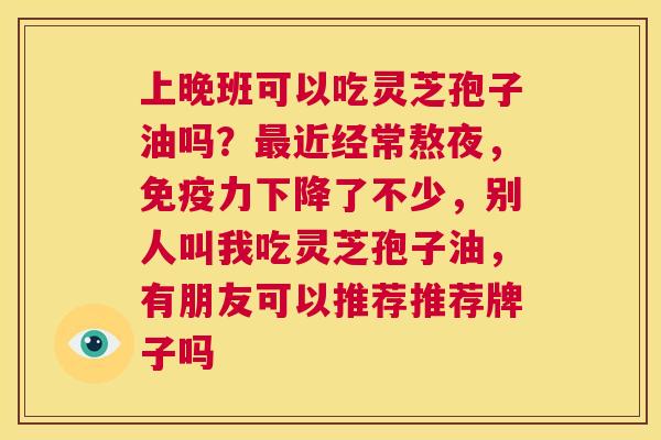 上晚班可以吃灵芝孢子油吗？最近经常熬夜，免疫力下降了不少，别人叫我吃灵芝孢子油，有朋友可以推荐推荐牌子吗  第1张