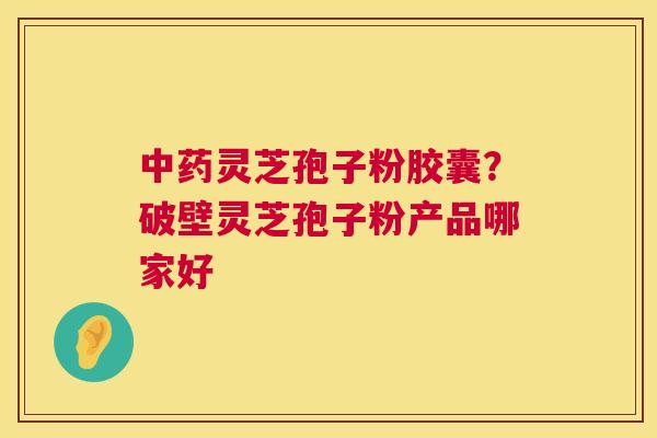 中药灵芝孢子粉胶囊?破壁灵芝孢子粉产品哪家好 第1张 中药灵芝孢子粉胶囊?破壁灵芝孢子粉产品哪家好 第1张